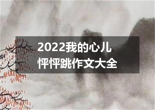2022我的心儿怦怦跳作文大全