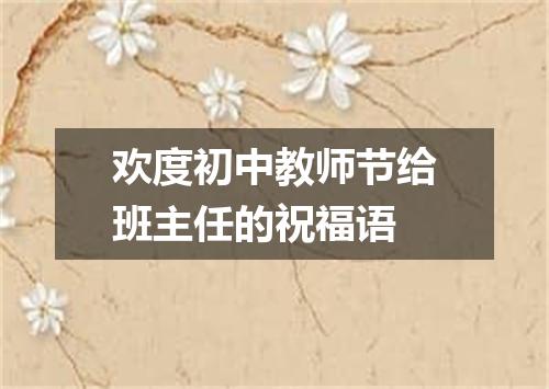 欢度初中教师节给班主任的祝福语