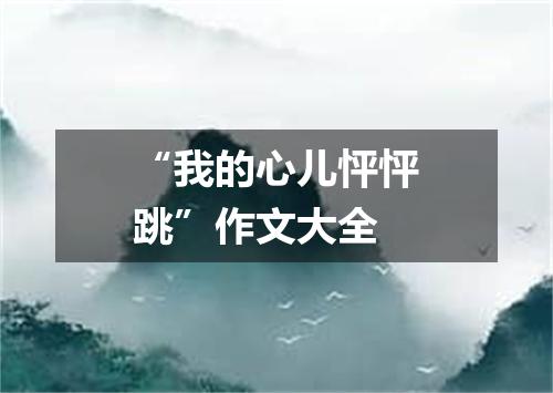“我的心儿怦怦跳”作文大全