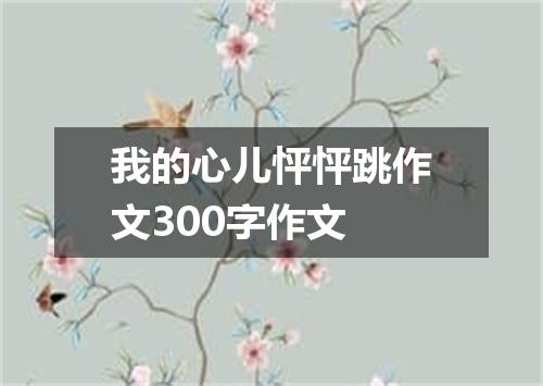 我的心儿怦怦跳作文300字作文