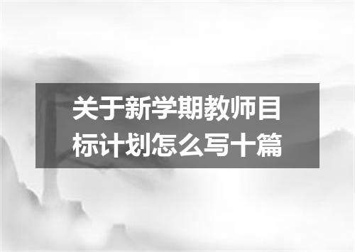 关于新学期教师目标计划怎么写十篇