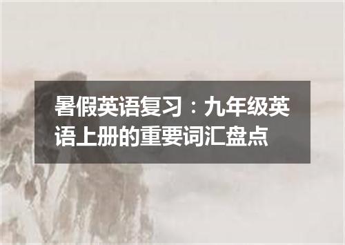 暑假英语复习：九年级英语上册的重要词汇盘点