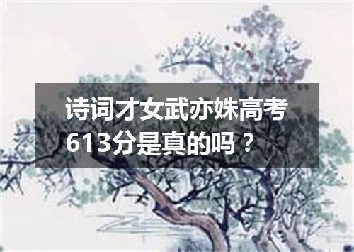 诗词才女武亦姝高考613分是真的吗?