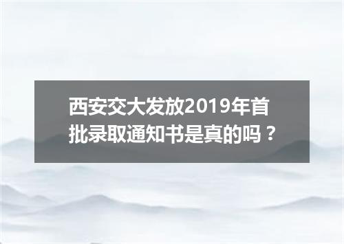 西安交大发放2019年首批录取通知书是真的吗？