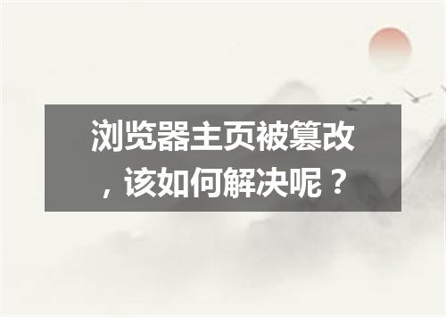 浏览器主页被篡改，该如何解决呢？