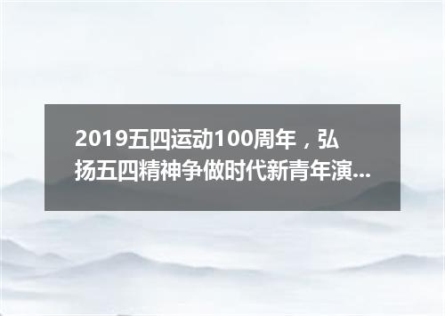 2019五四运动100周年,弘扬五四精神争做时代新青年演讲稿