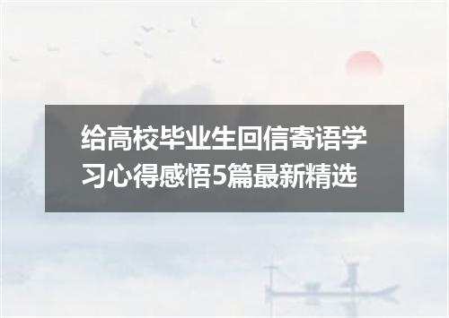 给高校毕业生回信寄语学习心得感悟5篇最新精选
