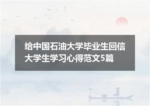 给中国石油大学毕业生回信大学生学习心得范文5篇