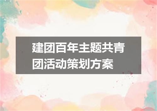 建团百年主题共青团活动策划方案