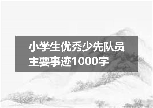 小学生优秀少先队员主要事迹1000字