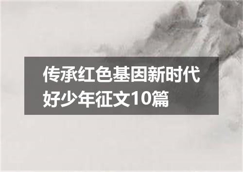 传承红色基因新时代好少年征文10篇