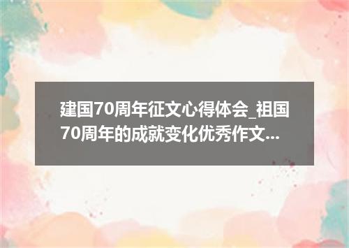 建国70周年征文心得体会_祖国70周年的成就变化优秀作文5篇