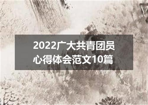 2022广大共青团员心得体会范文10篇