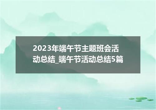 2023年端午节主题班会活动总结_端午节活动总结5篇