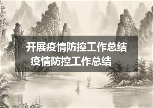 开展疫情防控工作总结_疫情防控工作总结