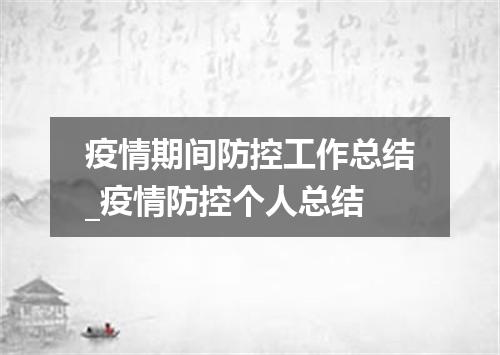 疫情期间防控工作总结_疫情防控个人总结