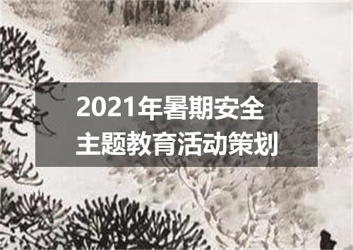 2021年暑期安全主题教育活动策划