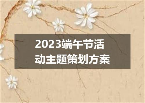2023端午节活动主题策划方案