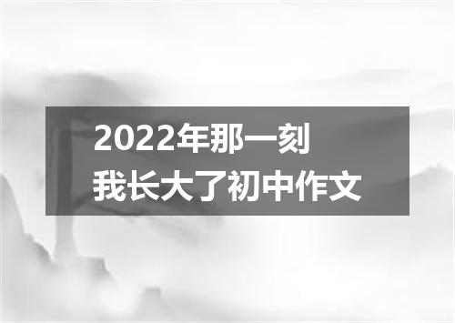 2022年那一刻我长大了初中作文