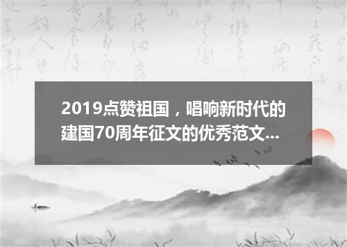 2019点赞祖国，唱响新时代的建国70周年征文的优秀范文1000字精选