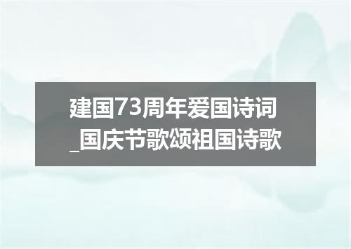 建国73周年爱国诗词_国庆节歌颂祖国诗歌