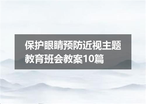 保护眼睛预防近视主题教育班会教案10篇