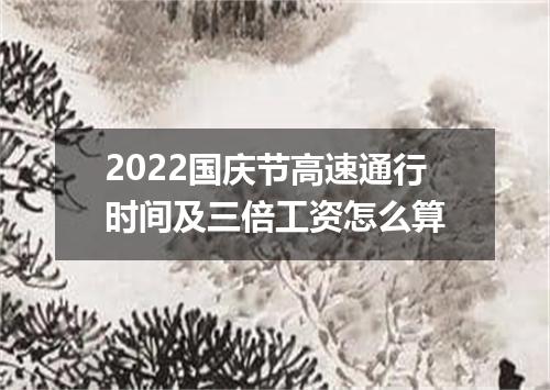 2022国庆节高速通行时间及三倍工资怎么算