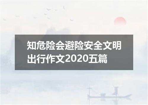 知危险会避险安全文明出行作文2020五篇