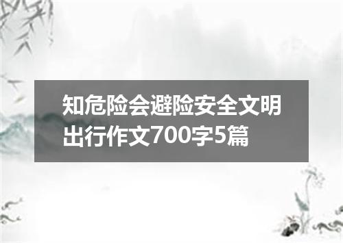 知危险会避险安全文明出行作文700字5篇
