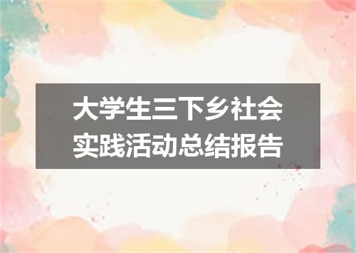 大学生三下乡社会实践活动总结报告