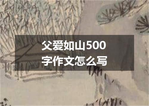 父爱如山500字作文怎么写