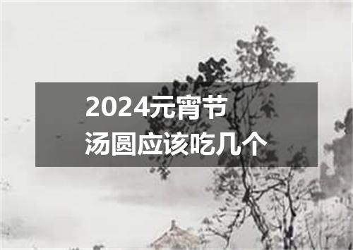 2024元宵节汤圆应该吃几个