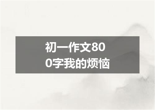 初一作文800字我的烦恼