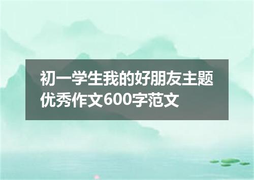 初一学生我的好朋友主题优秀作文600字范文