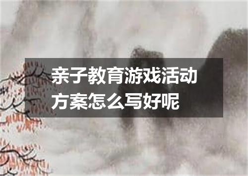亲子教育游戏活动方案怎么写好呢