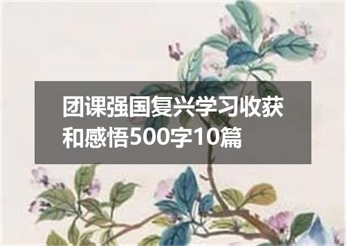 团课强国复兴学习收获和感悟500字10篇