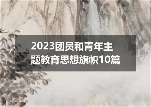 2023团员和青年主题教育思想旗帜10篇