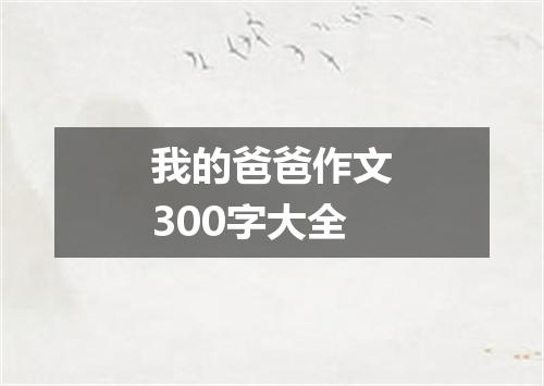 我的爸爸作文300字大全