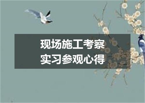 现场施工考察实习参观心得