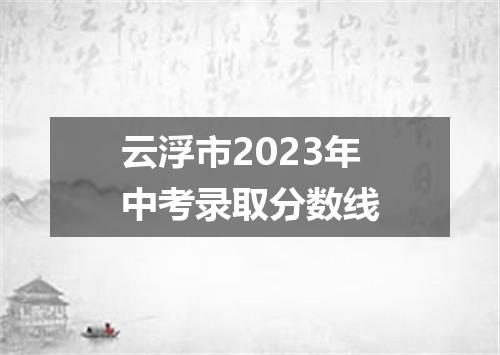 云浮市2023年中考录取分数线