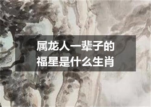 属龙人一辈子的福星是什么生肖