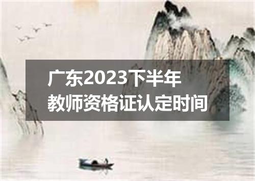 广东2023下半年教师资格证认定时间