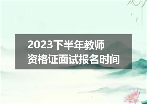 2023下半年教师资格证面试报名时间