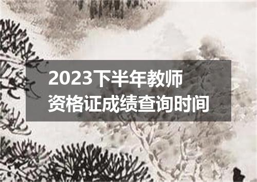 2023下半年教师资格证成绩查询时间