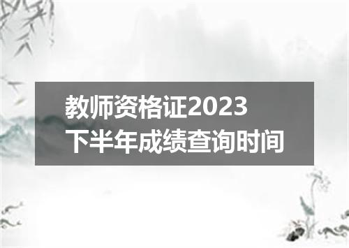 教师资格证2023下半年成绩查询时间