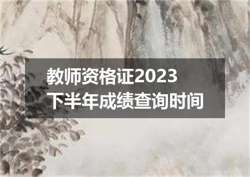 教师资格证2023下半年成绩查询时间