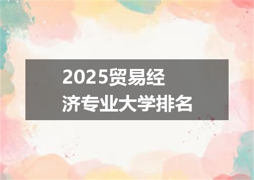 2025贸易经济专业大学排名