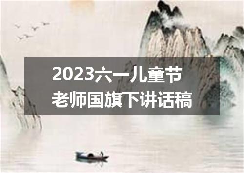 2023六一儿童节老师国旗下讲话稿