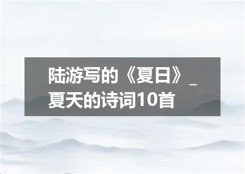 陆游写的《夏日》_夏天的诗词10首