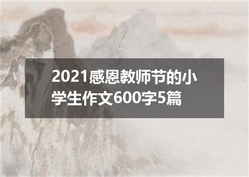2021感恩教师节的小学生作文600字5篇